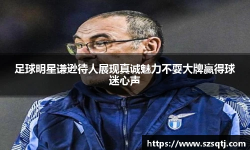 足球明星谦逊待人展现真诚魅力不耍大牌赢得球迷心声